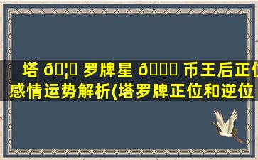 塔 🦟 罗牌星 🕊 币王后正位感情运势解析(塔罗牌正位和逆位是什么意思)